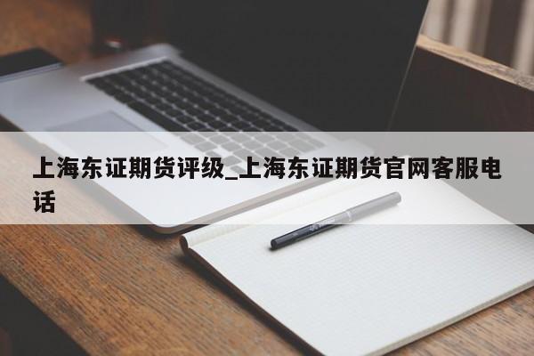 上海东证期货评级_上海东证期货官网客服电话